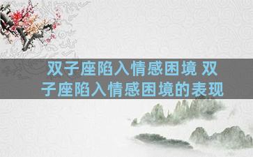 双子座陷入情感困境 双子座陷入情感困境的表现